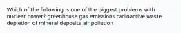 Which of the following is one of the biggest problems with nuclear power? greenhouse gas emissions radioactive waste depletion of mineral deposits air pollution