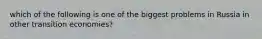 which of the following is one of the biggest problems in Russia in other transition economies?