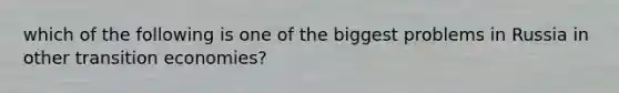 which of the following is one of the biggest problems in Russia in other transition economies?