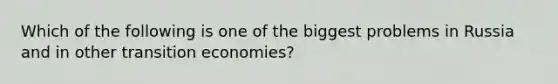 Which of the following is one of the biggest problems in Russia and in other transition economies?