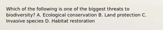 Which of the following is one of the biggest threats to biodiversity? A. Ecological conservation B. Land protection C. Invasive species D. Habitat restoration