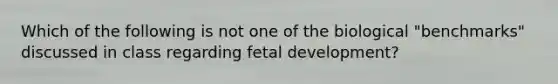 Which of the following is not one of the biological "benchmarks" discussed in class regarding <a href='https://www.questionai.com/knowledge/kmyRuaFuMz-fetal-development' class='anchor-knowledge'>fetal development</a>?