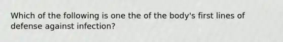 Which of the following is one the of the body's first lines of defense against infection?