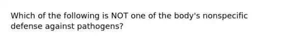 Which of the following is NOT one of the body's nonspecific defense against pathogens?