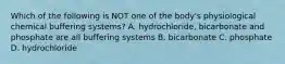 Which of the following is NOT one of the body's physiological chemical buffering systems? A. hydrochloride, bicarbonate and phosphate are all buffering systems B. bicarbonate C. phosphate D. hydrochloride