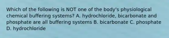 Which of the following is NOT one of the body's physiological chemical buffering systems? A. hydrochloride, bicarbonate and phosphate are all buffering systems B. bicarbonate C. phosphate D. hydrochloride