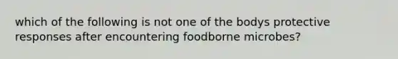 which of the following is not one of the bodys protective responses after encountering foodborne microbes?