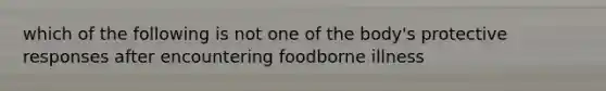 which of the following is not one of the body's protective responses after encountering foodborne illness