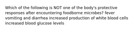 Which of the following is NOT one of the body's protective responses after encountering foodborne microbes? fever vomiting and diarrhea increased production of white blood cells increased blood glucose levels