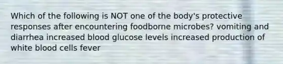 Which of the following is NOT one of the body's protective responses after encountering foodborne microbes? vomiting and diarrhea increased blood glucose levels increased production of white blood cells fever