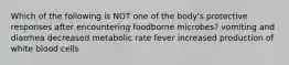 Which of the following is NOT one of the body's protective responses after encountering foodborne microbes? vomiting and diarrhea decreased metabolic rate fever increased production of white blood cells