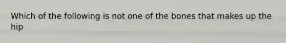 Which of the following is not one of the bones that makes up the hip