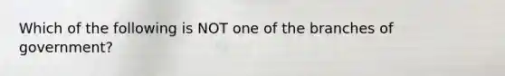 Which of the following is NOT one of the branches of government?