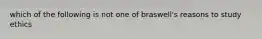 which of the following is not one of braswell's reasons to study ethics