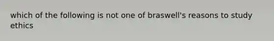 which of the following is not one of braswell's reasons to study ethics