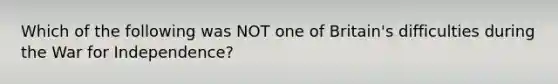 Which of the following was NOT one of Britain's difficulties during the War for Independence?