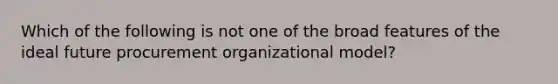 Which of the following is not one of the broad features of the ideal future procurement organizational model?