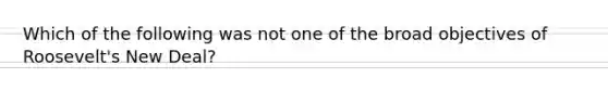 Which of the following was not one of the broad objectives of Roosevelt's New Deal?