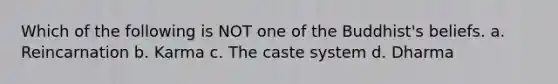 Which of the following is NOT one of the Buddhist's beliefs. a. Reincarnation b. Karma c. The caste system d. Dharma