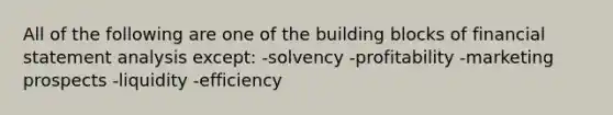 All of the following are one of the building blocks of financial statement analysis except: -solvency -profitability -marketing prospects -liquidity -efficiency