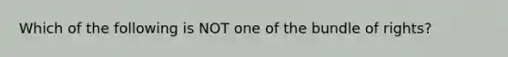 Which of the following is NOT one of the bundle of rights?