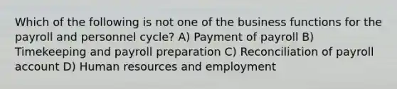 Which of the following is not one of the business functions for the payroll and personnel cycle? A) Payment of payroll B) Timekeeping and payroll preparation C) Reconciliation of payroll account D) Human resources and employment