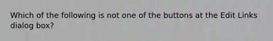 Which of the following is not one of the buttons at the Edit Links dialog box?