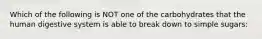 Which of the following is NOT one of the carbohydrates that the human digestive system is able to break down to simple sugars: