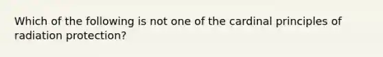 Which of the following is not one of the cardinal principles of radiation protection?