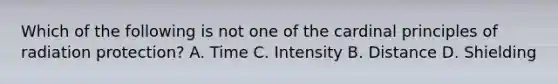 Which of the following is not one of the cardinal principles of radiation protection? A. Time C. Intensity B. Distance D. Shielding