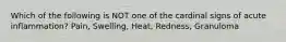 Which of the following is NOT one of the cardinal signs of acute inflammation? Pain, Swelling, Heat, Redness, Granuloma