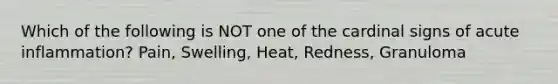 Which of the following is NOT one of the cardinal signs of acute inflammation? Pain, Swelling, Heat, Redness, Granuloma