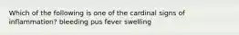 Which of the following is one of the cardinal signs of inflammation? bleeding pus fever swelling