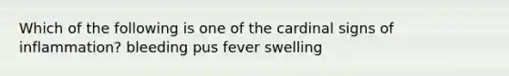 Which of the following is one of the cardinal signs of inflammation? bleeding pus fever swelling