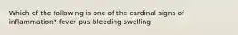 Which of the following is one of the cardinal signs of inflammation? fever pus bleeding swelling