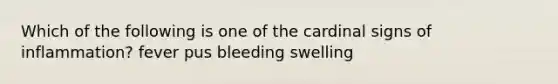 Which of the following is one of the cardinal signs of inflammation? fever pus bleeding swelling