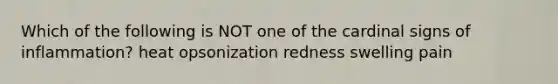 Which of the following is NOT one of the cardinal signs of inflammation? heat opsonization redness swelling pain