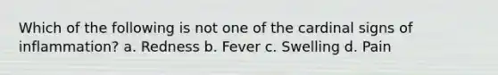 Which of the following is not one of the cardinal signs of inflammation? a. Redness b. Fever c. Swelling d. Pain