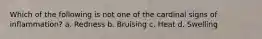 Which of the following is not one of the cardinal signs of inflammation? a. Redness b. Bruising c. Heat d. Swelling