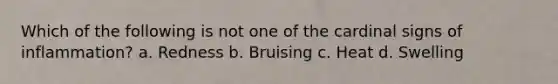 Which of the following is not one of the cardinal signs of inflammation? a. Redness b. Bruising c. Heat d. Swelling