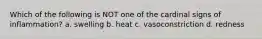 Which of the following is NOT one of the cardinal signs of inflammation? a. swelling b. heat c. vasoconstriction d. redness
