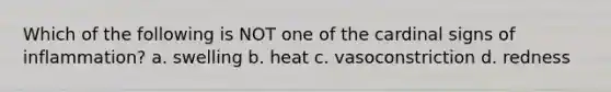 Which of the following is NOT one of the cardinal signs of inflammation? a. swelling b. heat c. vasoconstriction d. redness