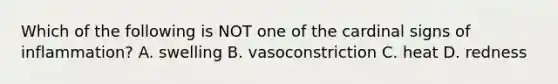 Which of the following is NOT one of the cardinal signs of inflammation? A. swelling B. vasoconstriction C. heat D. redness