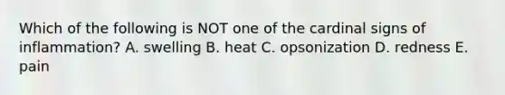 Which of the following is NOT one of the cardinal signs of inflammation? A. swelling B. heat C. opsonization D. redness E. pain