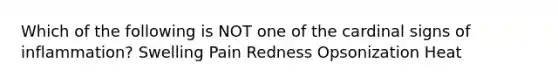 Which of the following is NOT one of the cardinal signs of inflammation? Swelling Pain Redness Opsonization Heat
