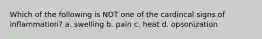 Which of the following is NOT one of the cardincal signs of inflammation? a. swelling b. pain c. heat d. opsonization