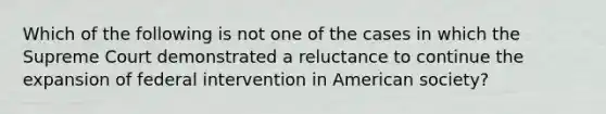 Which of the following is not one of the cases in which the Supreme Court demonstrated a reluctance to continue the expansion of federal intervention in American society?