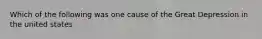 Which of the following was one cause of the Great Depression in the united states