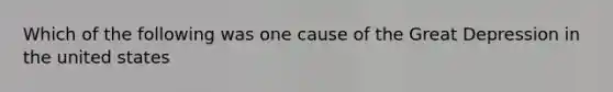 Which of the following was one cause of the Great Depression in the united states