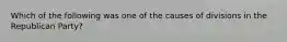 Which of the following was one of the causes of divisions in the Republican Party?